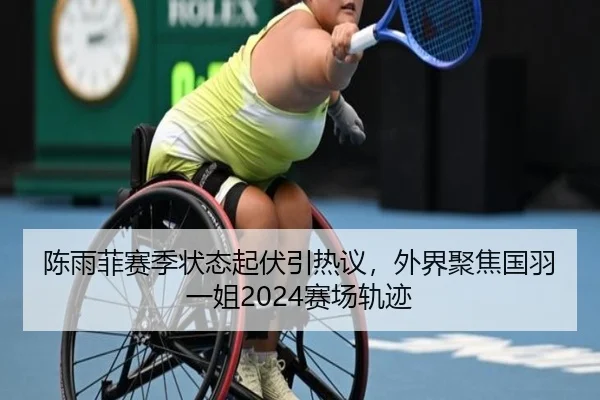陈雨菲赛季状态起伏引热议，外界聚焦国羽一姐2024赛场轨迹