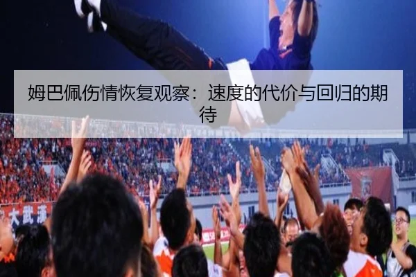 姆巴佩伤情恢复观察：速度的代价与回归的期待