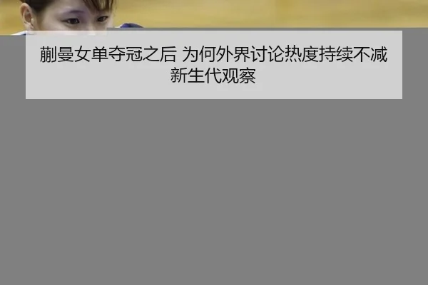 蒯曼女单夺冠之后 为何外界讨论热度持续不减 新生代观察 - j9